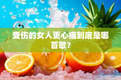 受伤的女人更心痛到底是哪首歌？