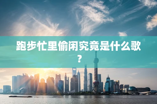 跑步忙里偷闲究竟是什么歌？