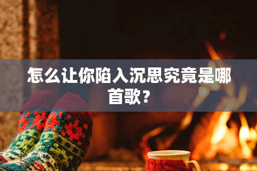怎么让你陷入沉思究竟是哪首歌？