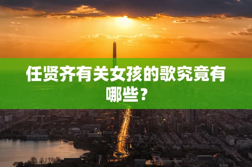 任贤齐有关女孩的歌究竟有哪些？