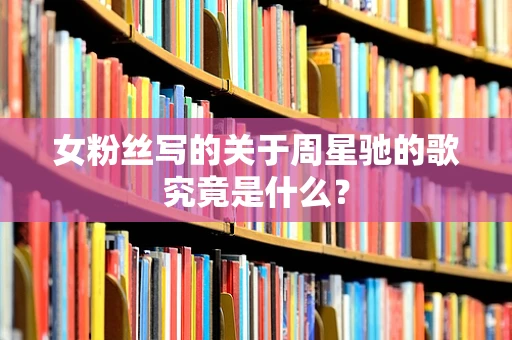 女粉丝写的关于周星驰的歌究竟是什么？