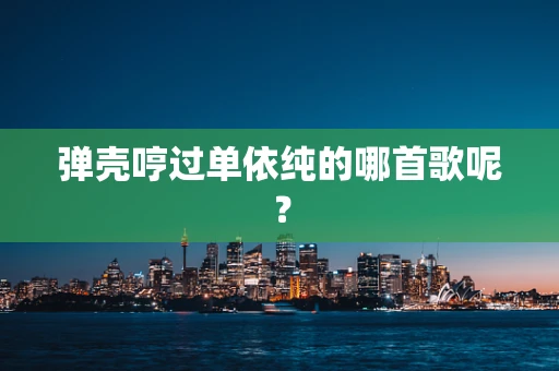 弹壳哼过单依纯的哪首歌呢？