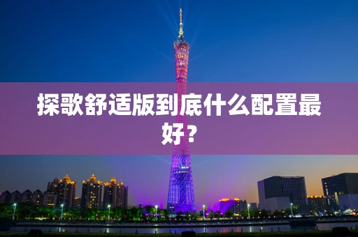 探歌舒适版到底什么配置最好？
