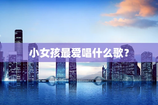 小女孩最爱唱什么歌？