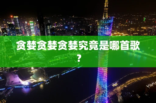贪婪贪婪贪婪究竟是哪首歌？
