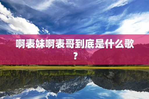 啊表妹啊表哥到底是什么歌？