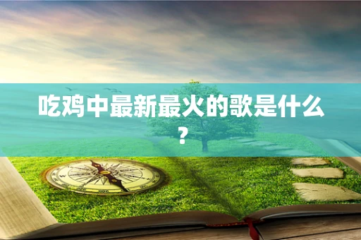 吃鸡中最新最火的歌是什么？