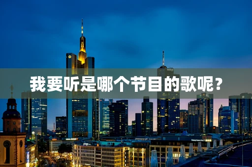我要听是哪个节目的歌呢？