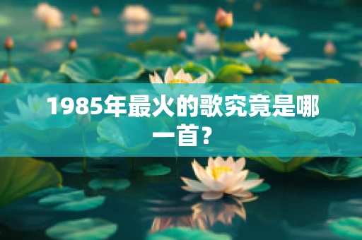 1985年最火的歌究竟是哪一首？