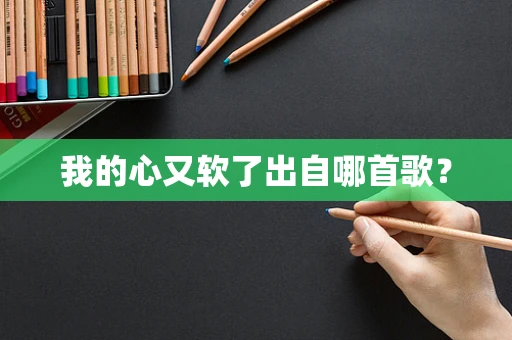 我的心又软了出自哪首歌？