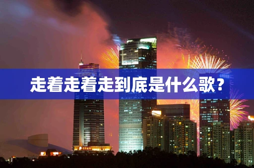 走着走着走到底是什么歌？