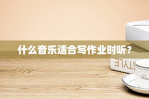 什么音乐适合写作业时听？