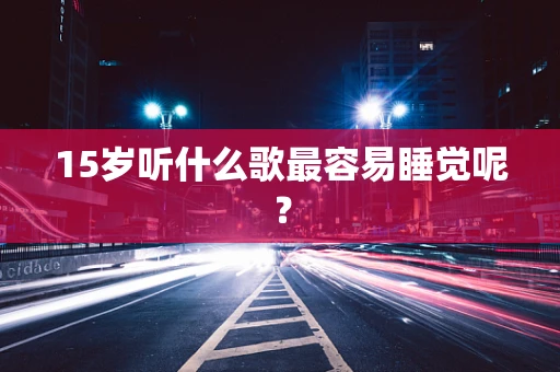 15岁听什么歌最容易睡觉呢？