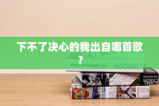 下不了决心的我出自哪首歌？