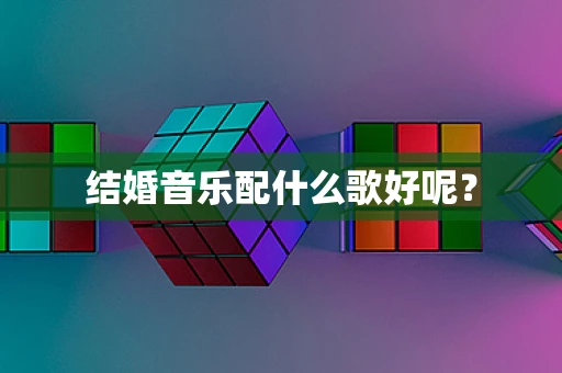 结婚音乐配什么歌好呢？
