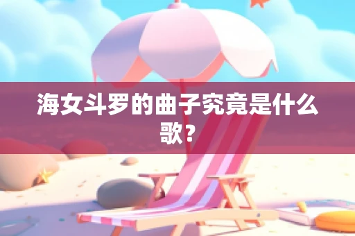 海女斗罗的曲子究竟是什么歌？