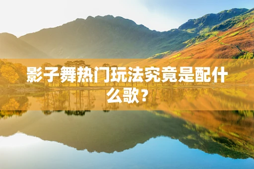 影子舞热门玩法究竟是配什么歌？