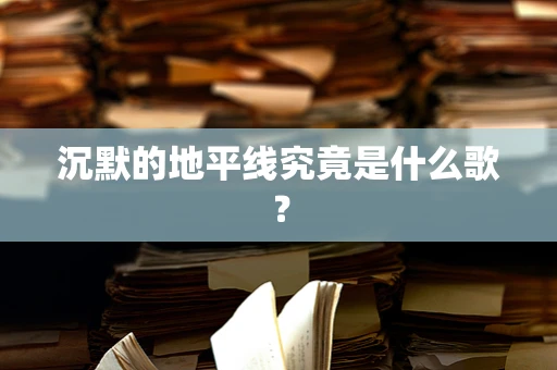 沉默的地平线究竟是什么歌？