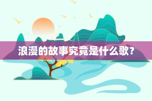 浪漫的故事究竟是什么歌？