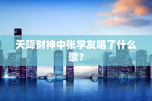 天降财神中张学友唱了什么歌？