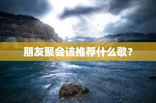 朋友聚会该推荐什么歌？