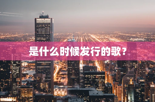 是什么时候发行的歌？