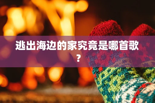 逃出海边的家究竟是哪首歌？