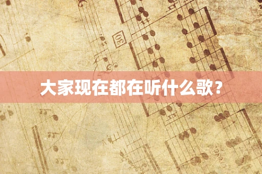 大家现在都在听什么歌？