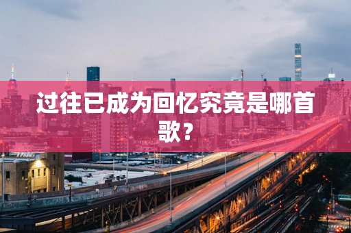 过往已成为回忆究竟是哪首歌？