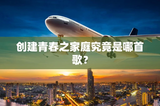 创建青春之家庭究竟是哪首歌？
