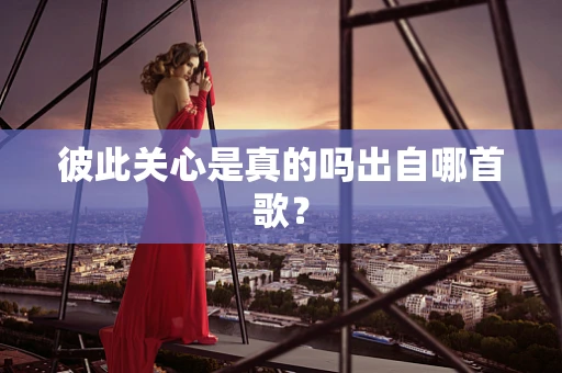 彼此关心是真的吗出自哪首歌？