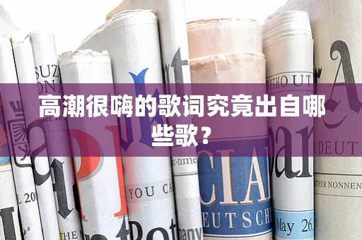 高潮很嗨的歌词究竟出自哪些歌？