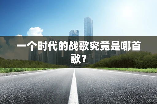 一个时代的战歌究竟是哪首歌？
