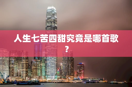 人生七苦四甜究竟是哪首歌？