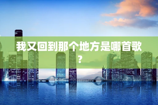 我又回到那个地方是哪首歌？