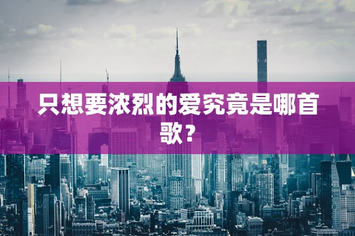 只想要浓烈的爱究竟是哪首歌？