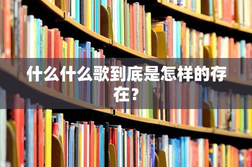 什么什么歌到底是怎样的存在？