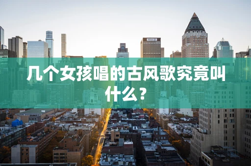 几个女孩唱的古风歌究竟叫什么？