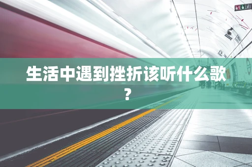 生活中遇到挫折该听什么歌？