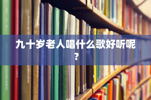 九十岁老人唱什么歌好听呢？
