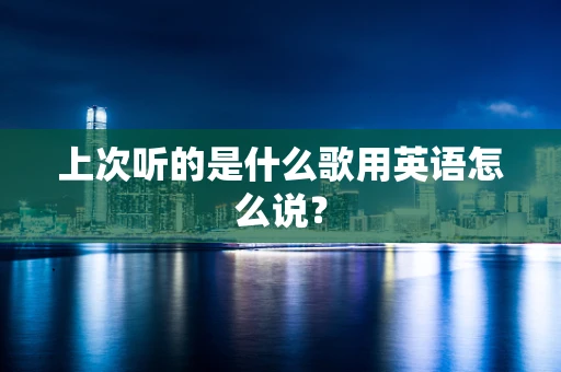 上次听的是什么歌用英语怎么说？