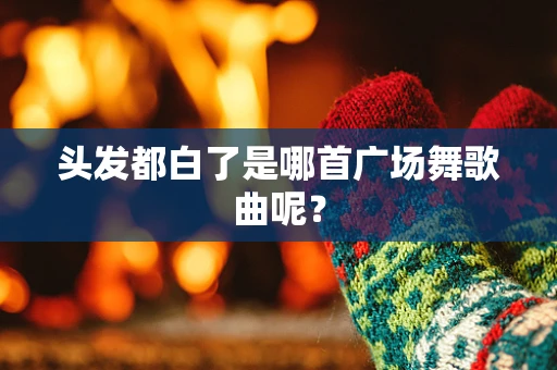 头发都白了是哪首广场舞歌曲呢？