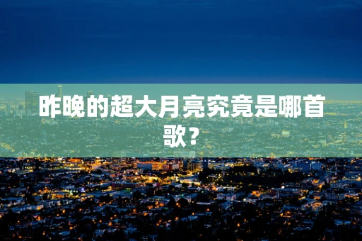 昨晚的超大月亮究竟是哪首歌？