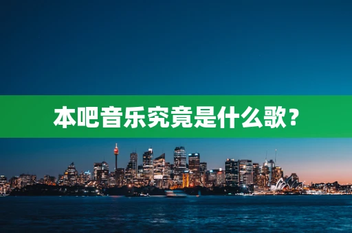 本吧音乐究竟是什么歌？