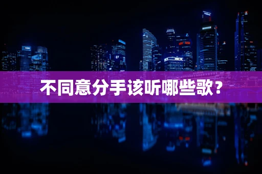 不同意分手该听哪些歌？