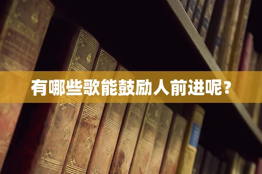 有哪些歌能鼓励人前进呢？