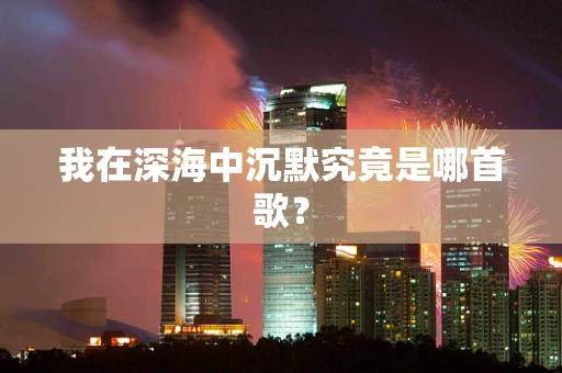 我在深海中沉默究竟是哪首歌？