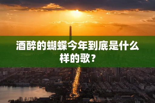 酒醉的蝴蝶今年到底是什么样的歌？
