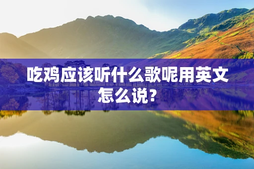 吃鸡应该听什么歌呢用英文怎么说？