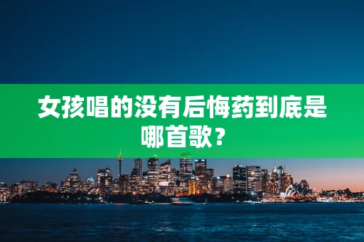 女孩唱的没有后悔药到底是哪首歌？